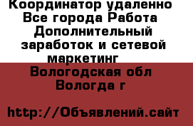 Координатор удаленно - Все города Работа » Дополнительный заработок и сетевой маркетинг   . Вологодская обл.,Вологда г.